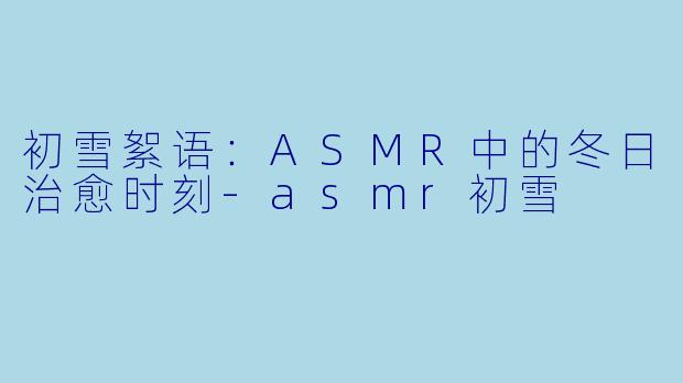 初雪絮语:ASMR中的冬日治愈时刻