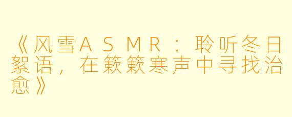 《风雪ASMR：聆听冬日絮语，在簌簌寒声中寻找治愈》