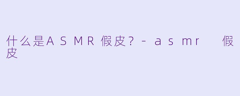 什么是ASMR假皮？-asmr 假皮