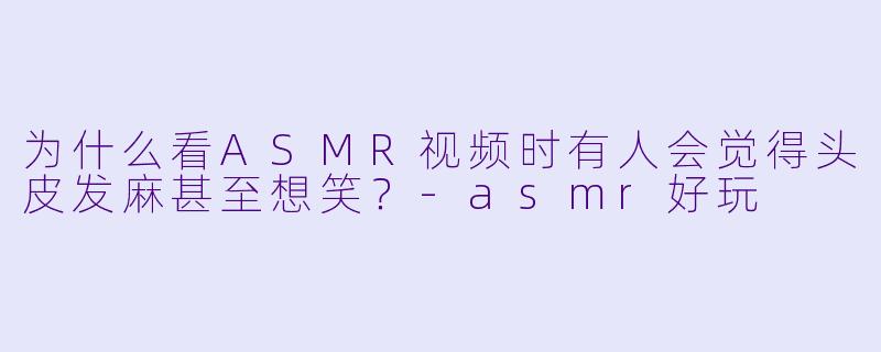 为什么看ASMR视频时有人会觉得头皮发麻甚至想笑？