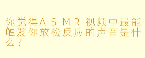 你觉得ASMR视频中最能触发你放松反应的声音是什么?