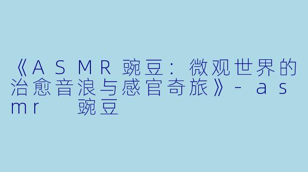 《ASMR豌豆：微观世界的治愈音浪与感官奇旅》