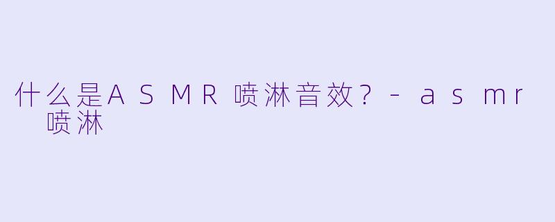什么是ASMR喷淋音效?