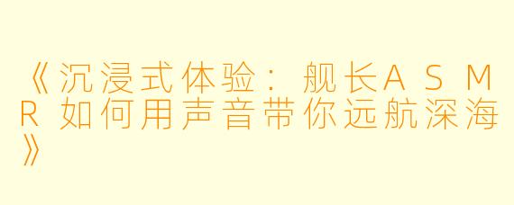 《沉浸式体验：舰长ASMR如何用声音带你远航深海》