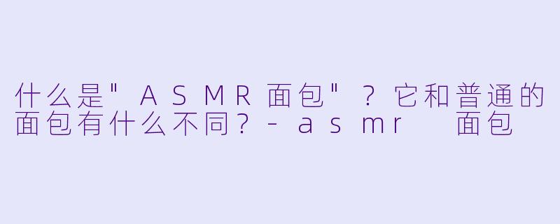 什么是"ASMR面包"？它和普通的面包有什么不同？