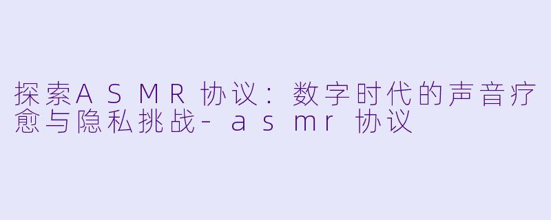 探索ASMR协议：数字时代的声音疗愈与隐私挑战-asmr协议