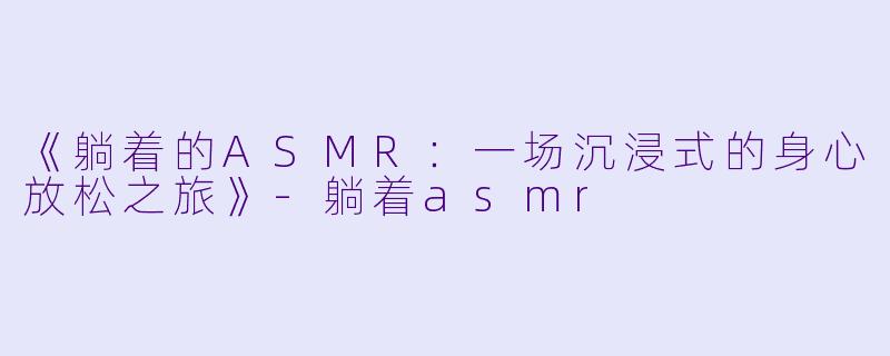 《躺着的ASMR：一场沉浸式的身心放松之旅》