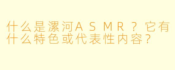 什么是漯河ASMR?它有什么特色或代表性内容?
