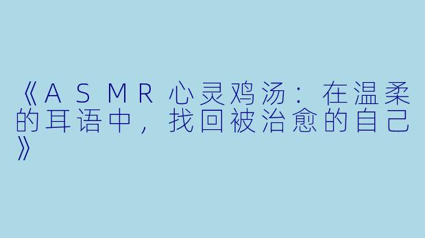《ASMR心灵鸡汤：在温柔的耳语中，找回被治愈的自己》