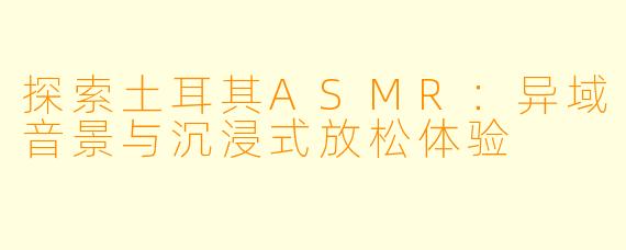 探索土耳其ASMR：异域音景与沉浸式放松体验