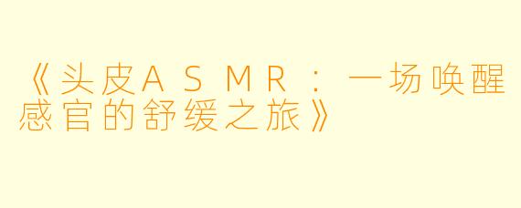 《头皮ASMR:一场唤醒感官的舒缓之旅》