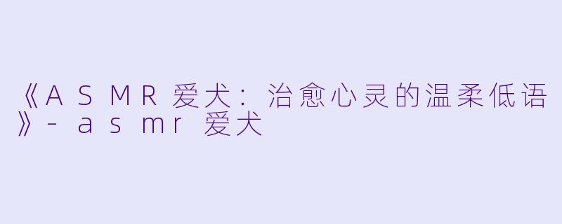 《ASMR爱犬：治愈心灵的温柔低语》-asmr爱犬