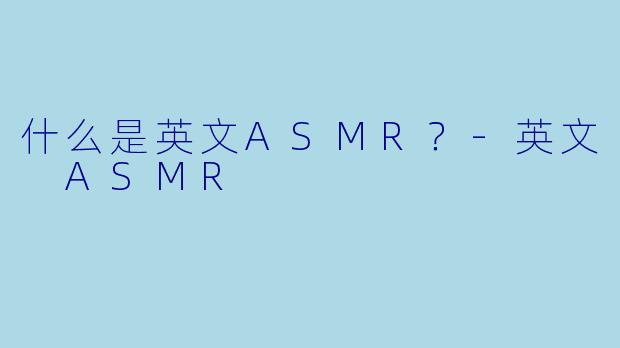 什么是英文ASMR？-英文 ASMR