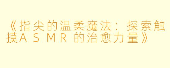 《指尖的温柔魔法：探索触摸ASMR的治愈力量》