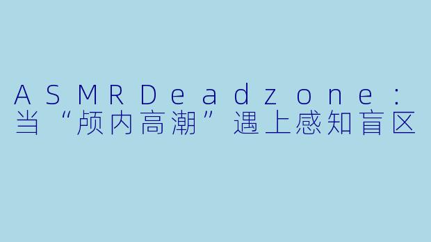 ASMRDeadzone：当“颅内高潮”遇上感知盲区