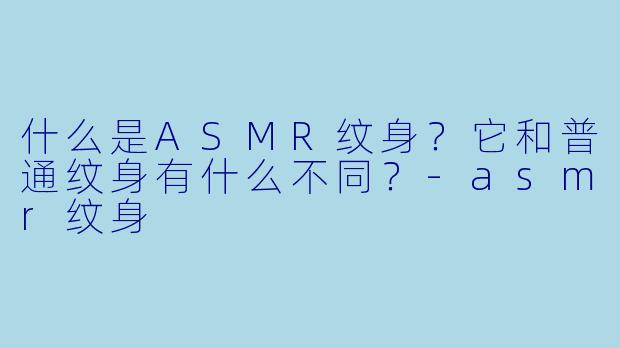 什么是ASMR纹身?它和普通纹身有什么不同?