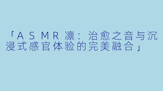「ASMR凛:治愈之音与沉浸式感官体验的完美融合」