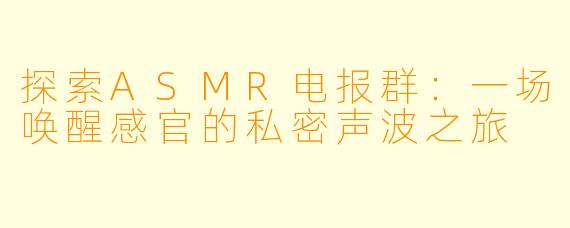 探索ASMR电报群：一场唤醒感官的私密声波之旅