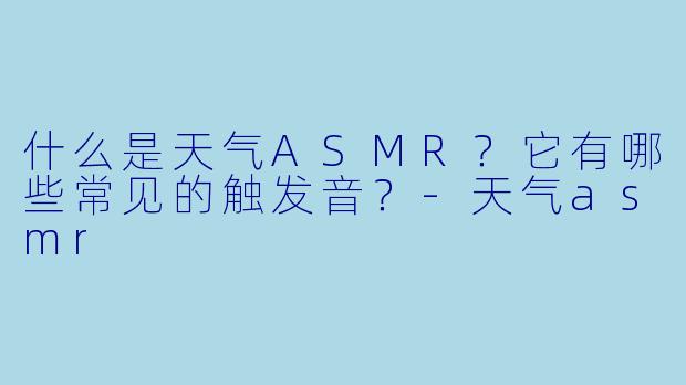 什么是天气ASMR？它有哪些常见的触发音？