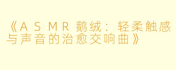 《ASMR鹅绒：轻柔触感与声音的治愈交响曲》