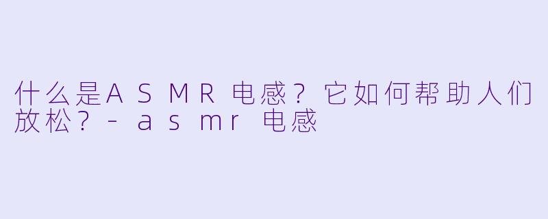 什么是ASMR电感?它如何帮助人们放松?