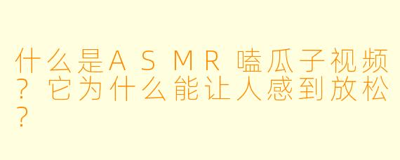 什么是ASMR嗑瓜子视频?它为什么能让人感到放松?