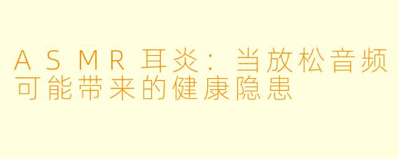 ASMR耳炎：当放松音频可能带来的健康隐患
