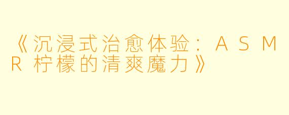 《沉浸式治愈体验：ASMR柠檬的清爽魔力》