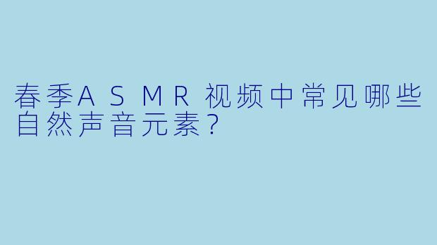 春季ASMR视频中常见哪些自然声音元素？
