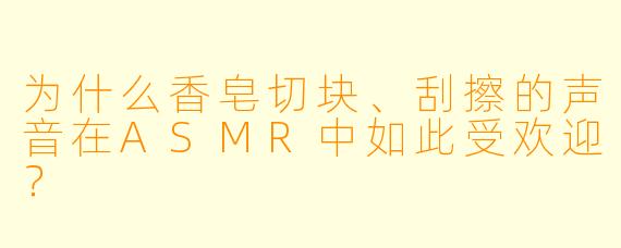 为什么香皂切块、刮擦的声音在ASMR中如此受欢迎?