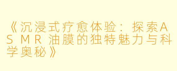 《沉浸式疗愈体验：探索ASMR油膜的独特魅力与科学奥秘》
