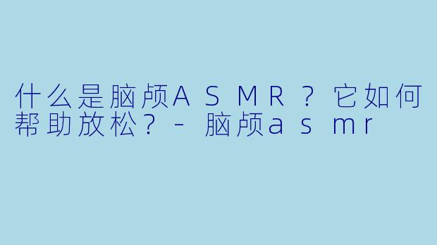 什么是脑颅ASMR？它如何帮助放松？-脑颅asmr