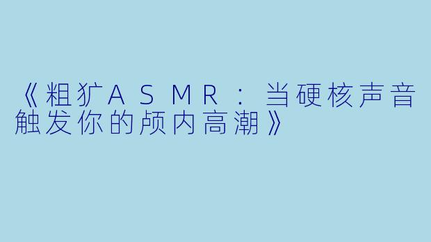 《粗犷ASMR:当硬核声音触发你的颅内高潮》