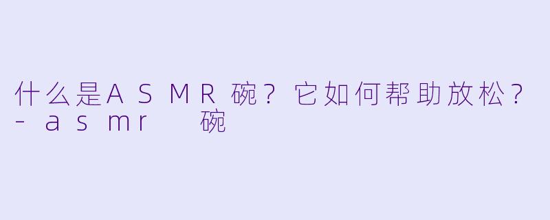 什么是ASMR碗?它如何帮助放松?