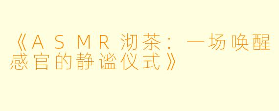 《ASMR沏茶：一场唤醒感官的静谧仪式》