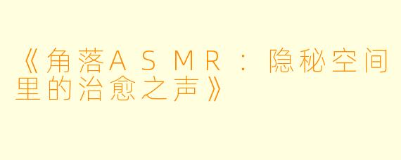 《角落ASMR：隐秘空间里的治愈之声》