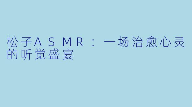 松子ASMR：一场治愈心灵的听觉盛宴