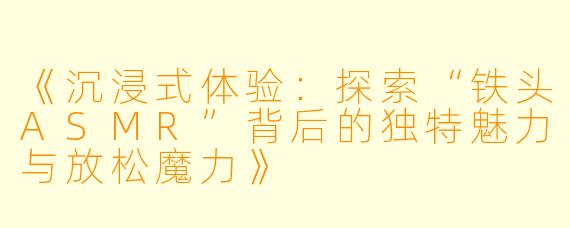 《沉浸式体验:探索“铁头ASMR”背后的独特魅力与放松魔力》