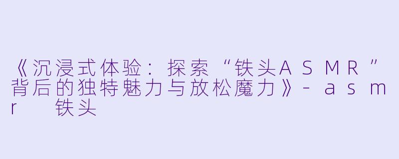《沉浸式体验：探索“铁头ASMR”背后的独特魅力与放松魔力》-asmr 铁头