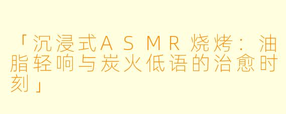 「沉浸式ASMR烧烤：油脂轻响与炭火低语的治愈时刻」