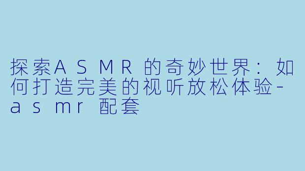 探索ASMR的奇妙世界：如何打造完美的视听放松体验-asmr配套