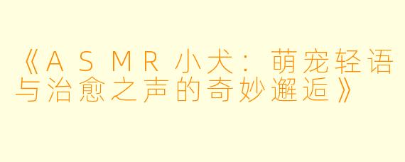 《ASMR小犬：萌宠轻语与治愈之声的奇妙邂逅》