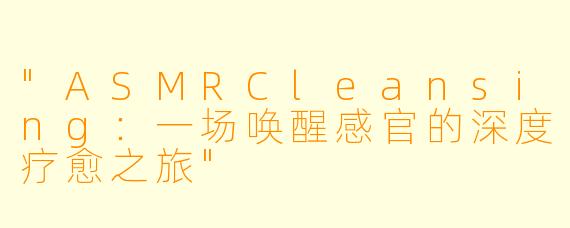 "ASMRCleansing:一场唤醒感官的深度疗愈之旅"
