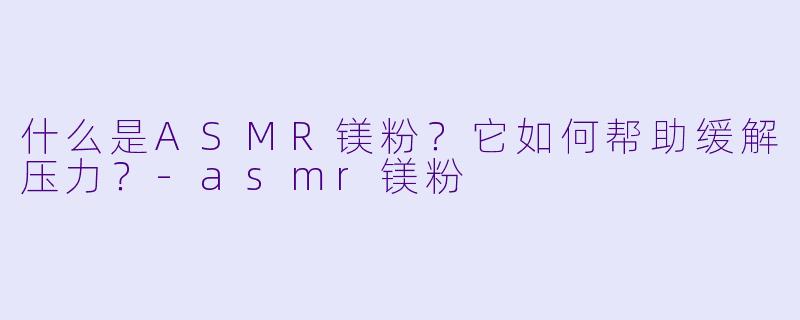 什么是ASMR镁粉?它如何帮助缓解压力?