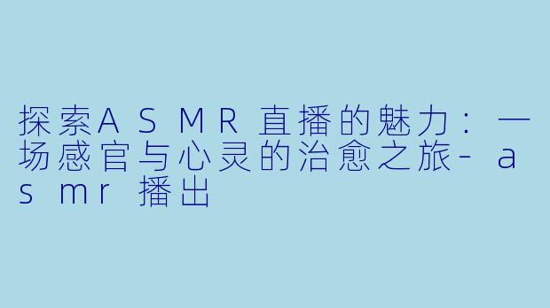 探索ASMR直播的魅力：一场感官与心灵的治愈之旅