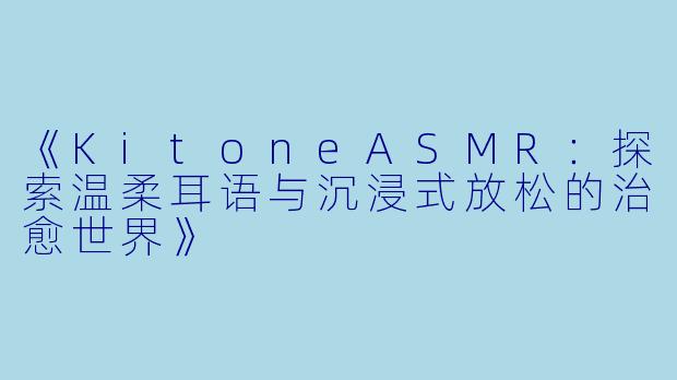 《KitoneASMR：探索温柔耳语与沉浸式放松的治愈世界》
