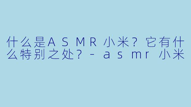 什么是ASMR小米?它有什么特别之处?