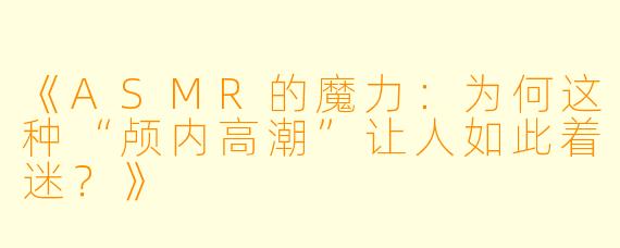 《ASMR的魔力：为何这种“颅内高潮”让人如此着迷？》