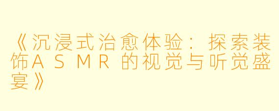 《沉浸式治愈体验:探索装饰ASMR的视觉与听觉盛宴》
