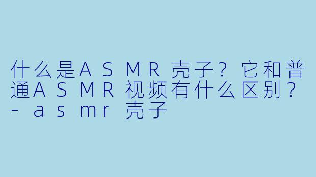 什么是ASMR壳子？它和普通ASMR视频有什么区别？-asmr壳子